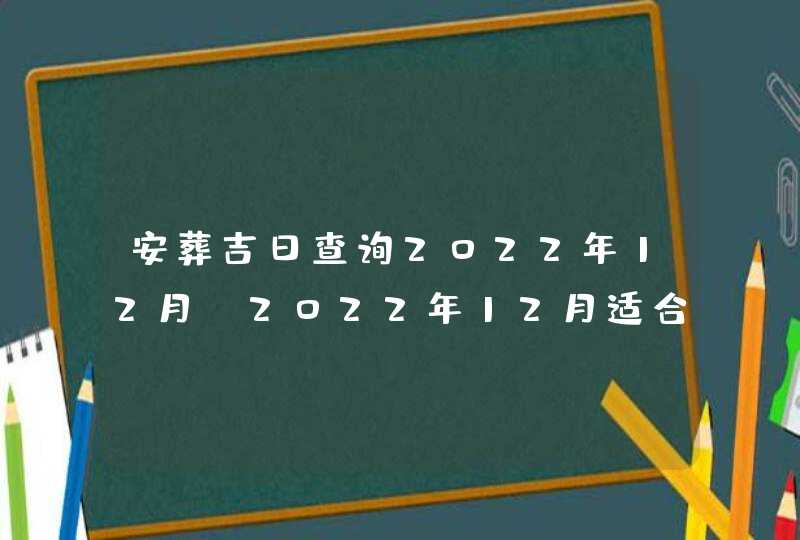 安葬吉日查询2022年12月_2022年12月适合安葬的黄道吉日,第1张