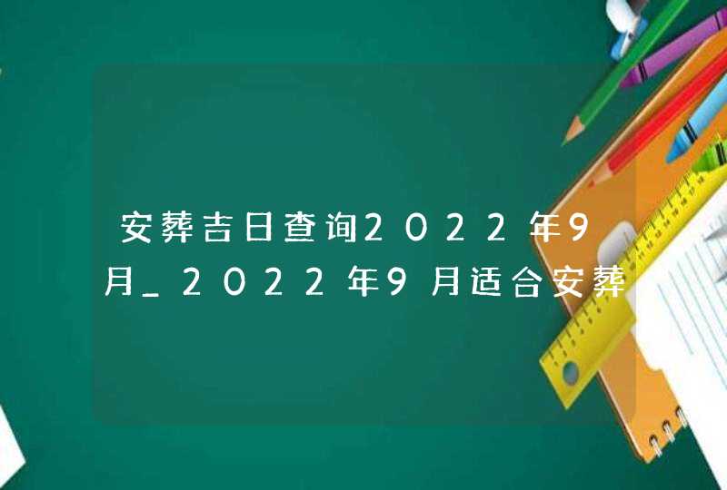 安葬吉日查询2022年9月_2022年9月适合安葬的黄道吉日,第1张