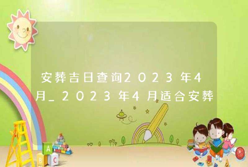 安葬吉日查询2023年4月_2023年4月适合安葬的黄道吉日,第1张