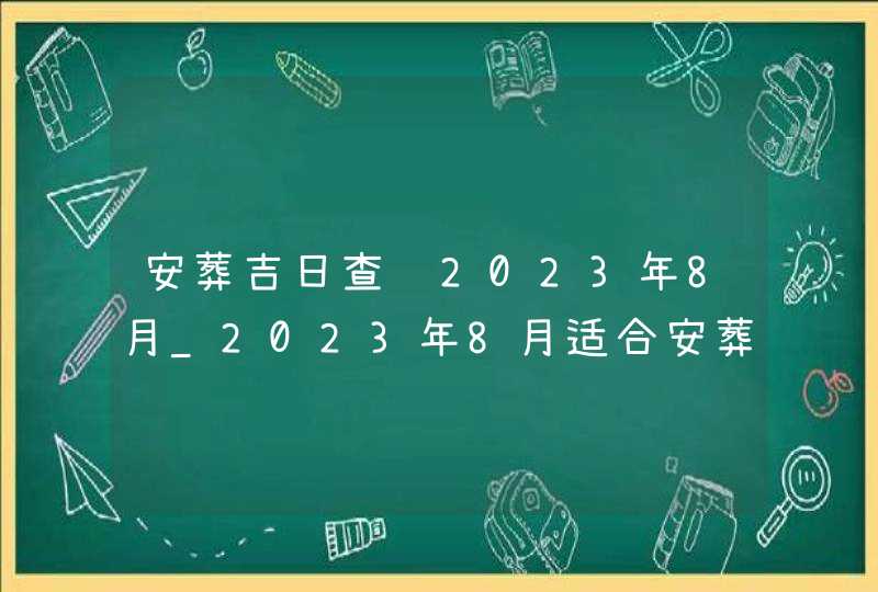 安葬吉日查询2023年8月_2023年8月适合安葬的黄道吉日,第1张