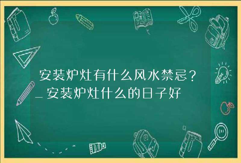 安装炉灶有什么风水禁忌？_安装炉灶什么的日子好,第1张