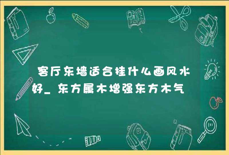 客厅东墙适合挂什么画风水好_东方属木增强东方木气,第1张