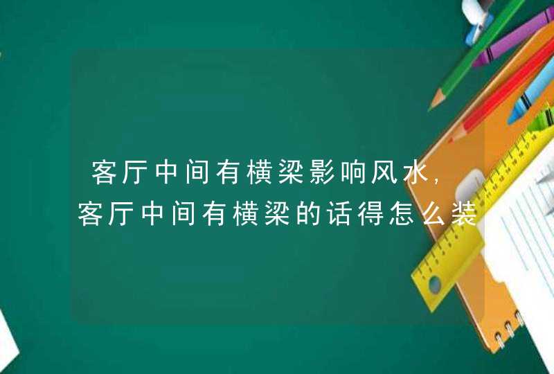 客厅中间有横梁影响风水,客厅中间有横梁的话得怎么装修?对主人的事业财运有何影响?客厅中,第1张