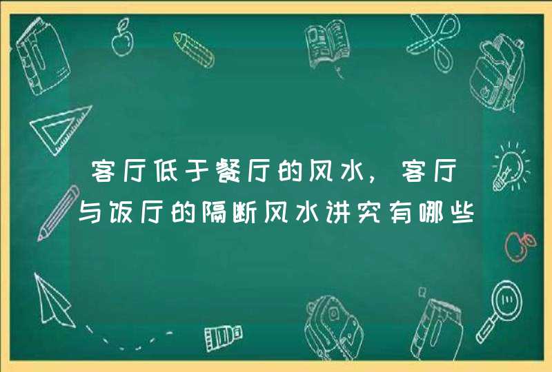 客厅低于餐厅的风水,客厅与饭厅的隔断风水讲究有哪些?,第1张