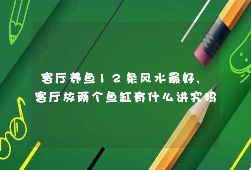 客厅养鱼12条风水最好,客厅放两个鱼缸有什么讲究吗,第1张