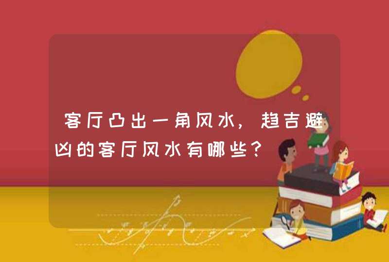 客厅凸出一角风水,趋吉避凶的客厅风水有哪些?,第1张