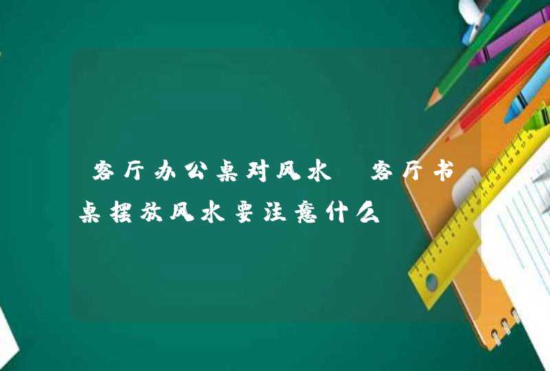 客厅办公桌对风水,客厅书桌摆放风水要注意什么,第1张