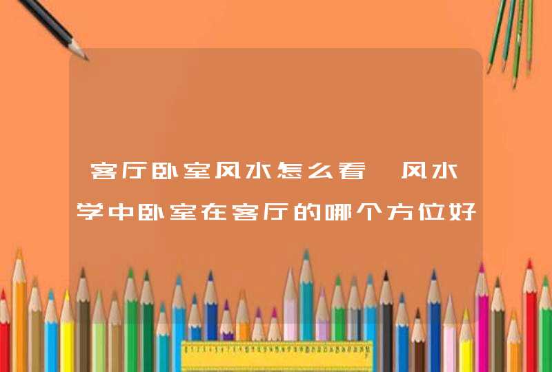 客厅卧室风水怎么看,风水学中卧室在客厅的哪个方位好,第1张