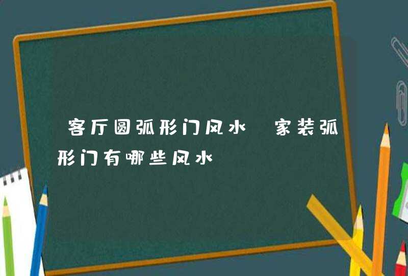 客厅圆弧形门风水,家装弧形门有哪些风水?,第1张