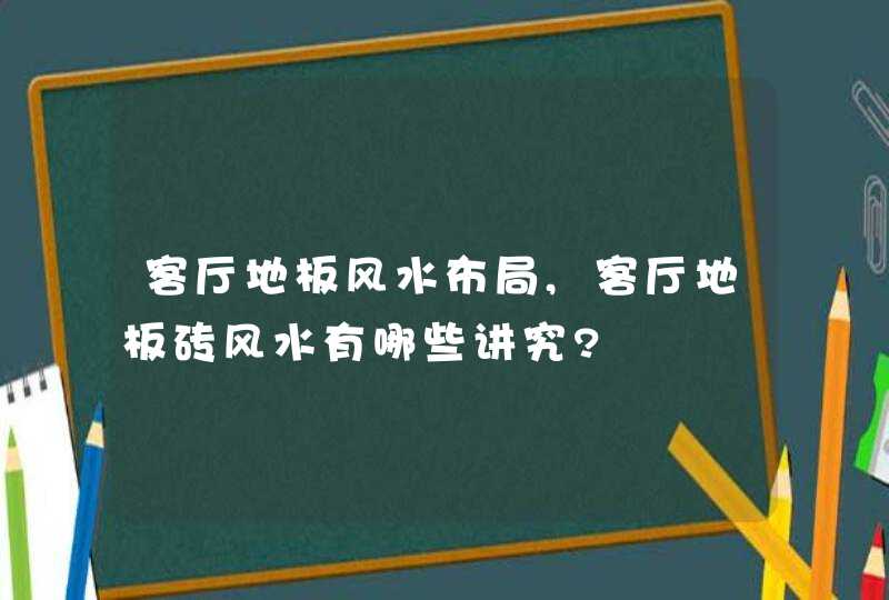 客厅地板风水布局,客厅地板砖风水有哪些讲究?,第1张