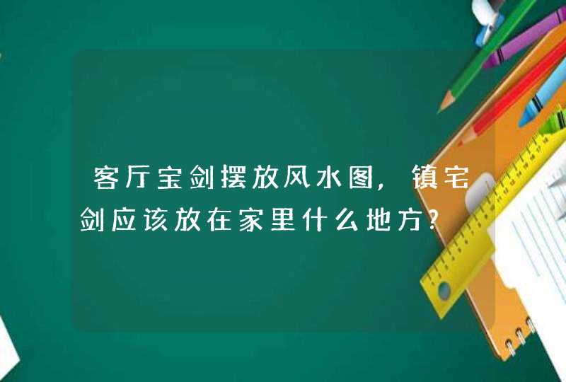 客厅宝剑摆放风水图,镇宅剑应该放在家里什么地方?,第1张