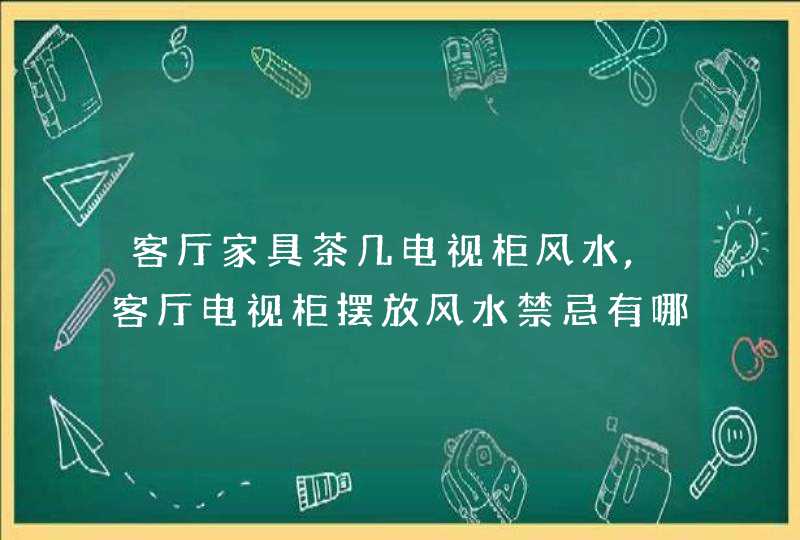 客厅家具茶几电视柜风水,客厅电视柜摆放风水禁忌有哪些,第1张