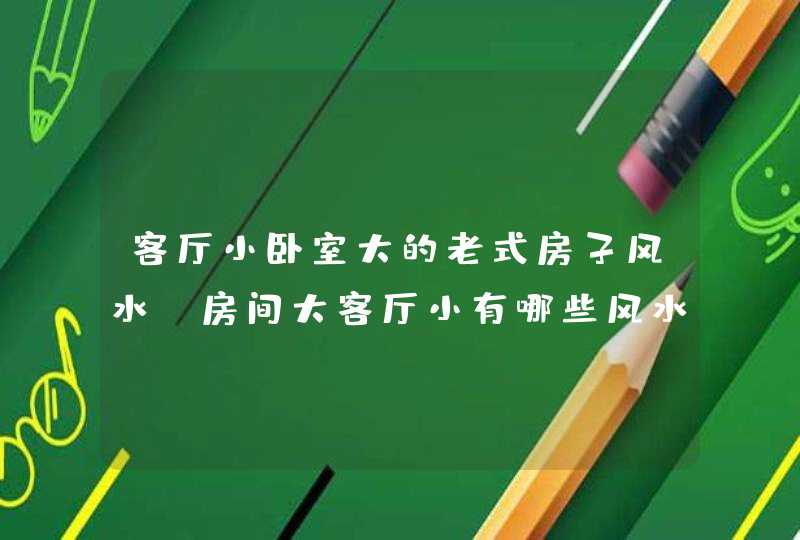 客厅小卧室大的老式房子风水,房间大客厅小有哪些风水禁忌,第1张