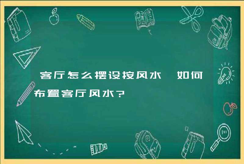 客厅怎么摆设按风水,如何布置客厅风水?,第1张