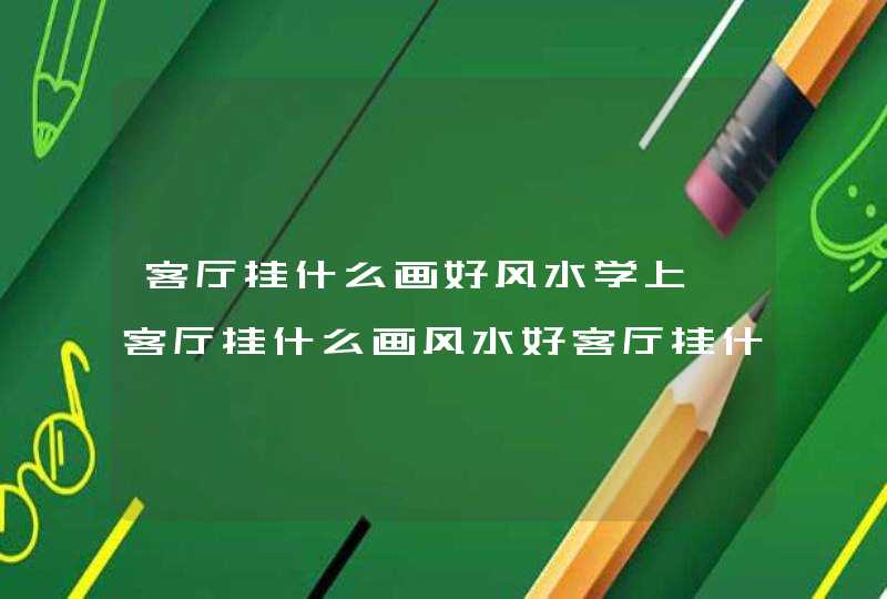 客厅挂什么画好风水学上,客厅挂什么画风水好客厅挂什么画风水好详解,第1张