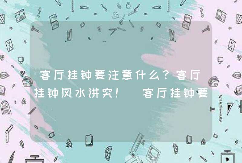 客厅挂钟要注意什么？客厅挂钟风水讲究！_客厅挂钟要注意什么,第1张