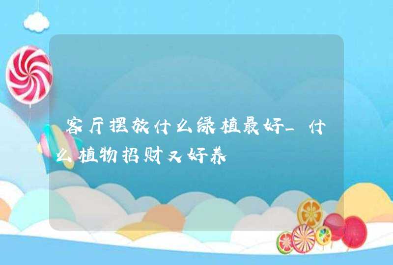 客厅摆放什么绿植最好_什么植物招财又好养,第1张