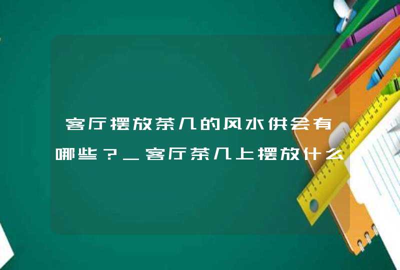 客厅摆放茶几的风水供会有哪些？_客厅茶几上摆放什么好风水,第1张