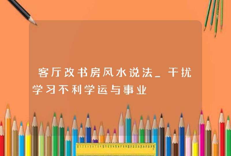 客厅改书房风水说法_干扰学习不利学运与事业,第1张