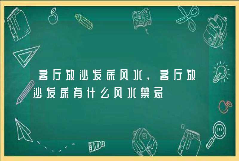 客厅放沙发床风水,客厅放沙发床有什么风水禁忌,第1张