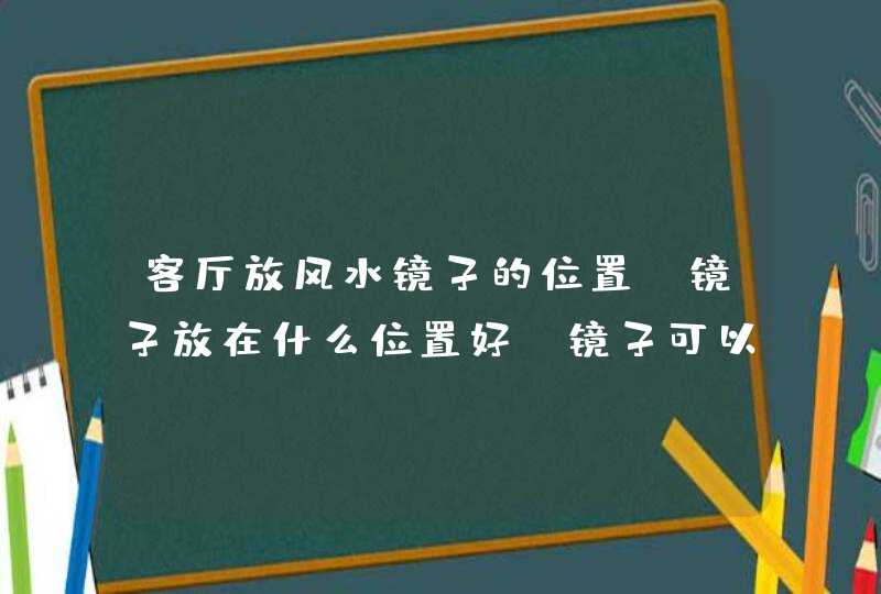 客厅放风水镜子的位置,镜子放在什么位置好,镜子可以摆放在客厅吗?,第1张