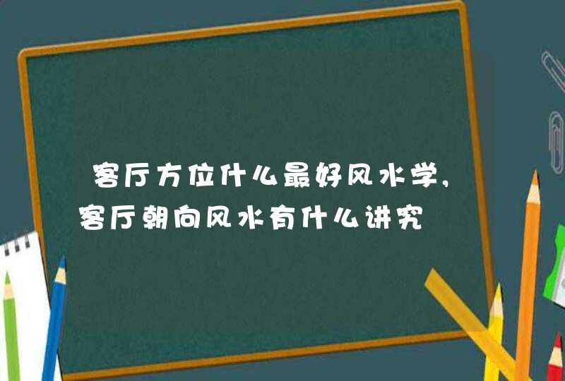 客厅方位什么最好风水学,客厅朝向风水有什么讲究,第1张