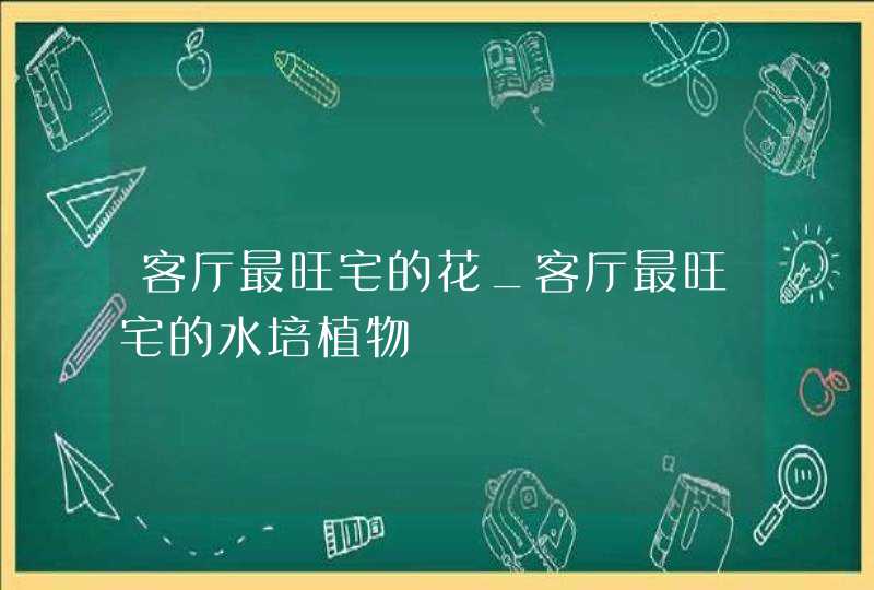 客厅最旺宅的花_客厅最旺宅的水培植物,第1张