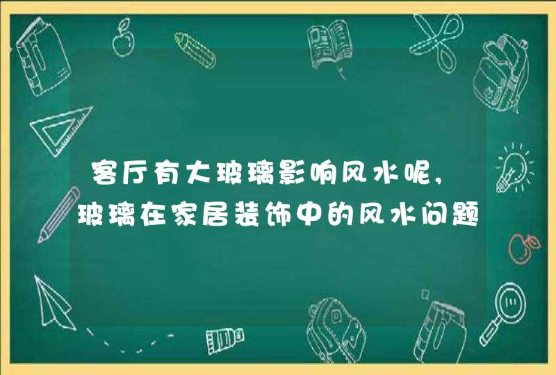 客厅有大玻璃影响风水呢,玻璃在家居装饰中的风水问题有哪些?,第1张