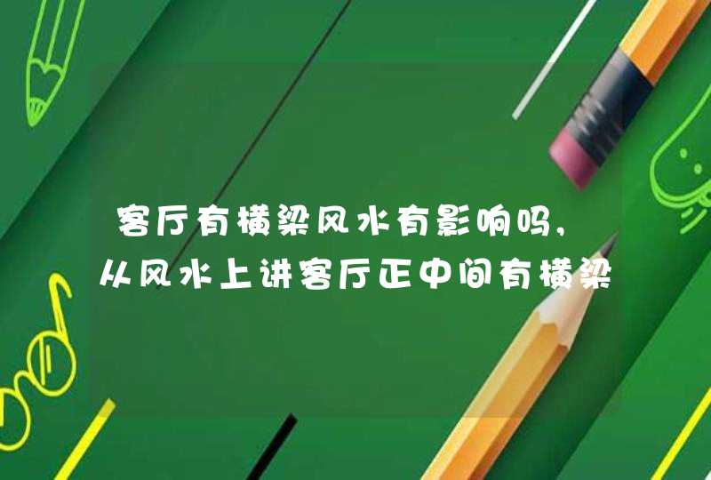 客厅有横梁风水有影响吗,从风水上讲客厅正中间有横梁好不好,第1张