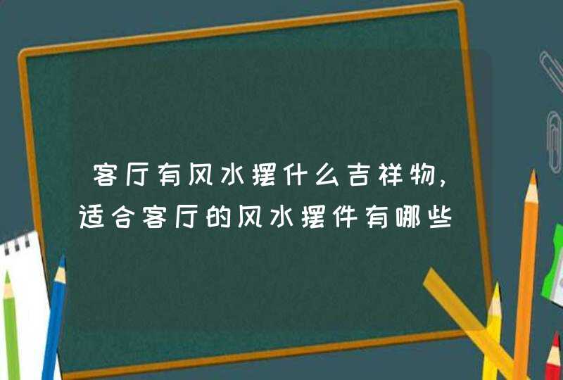 客厅有风水摆什么吉祥物,适合客厅的风水摆件有哪些,第1张