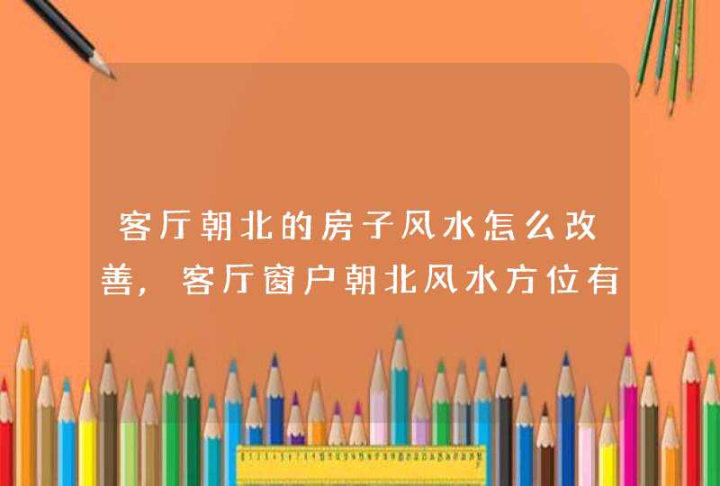 客厅朝北的房子风水怎么改善,客厅窗户朝北风水方位有什么讲究?,第1张