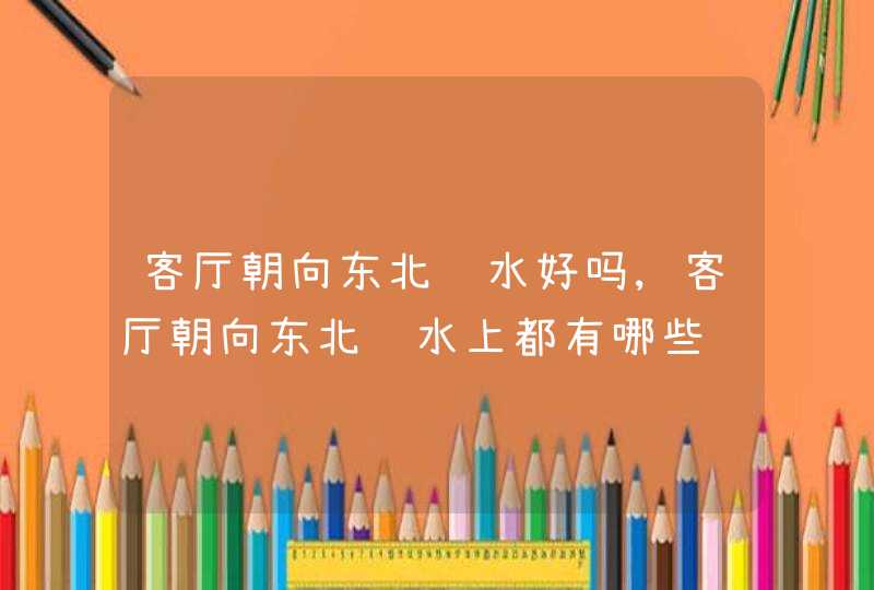 客厅朝向东北风水好吗,客厅朝向东北风水上都有哪些讲究?家居风水布局有什么技巧?爱问知,第1张