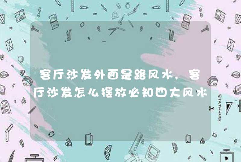 客厅沙发外面是路风水,客厅沙发怎么摆放必知四大风水禁忌,第1张