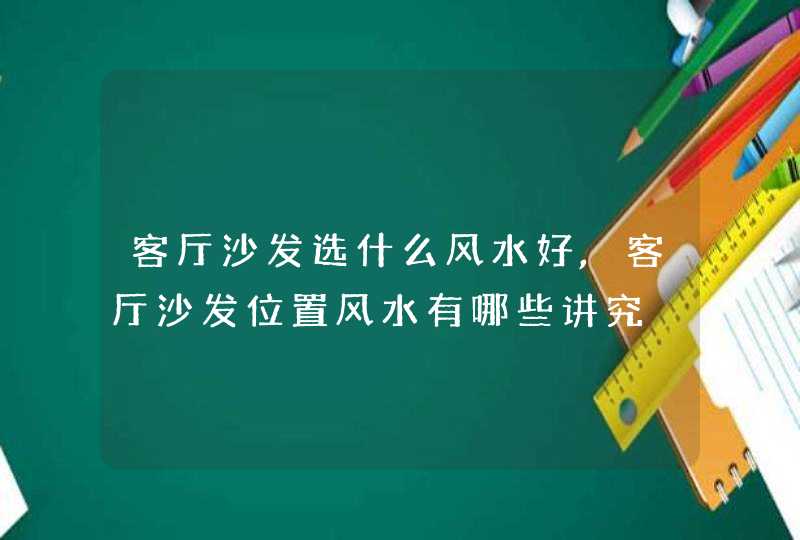 客厅沙发选什么风水好,客厅沙发位置风水有哪些讲究,第1张