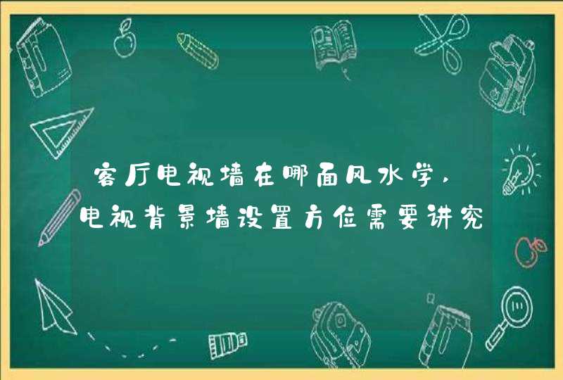 客厅电视墙在哪面风水学,电视背景墙设置方位需要讲究哪些风水禁忌?,第1张