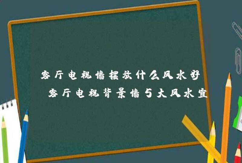 客厅电视墙摆放什么风水好,客厅电视背景墙5大风水宜忌你知道多少,第1张