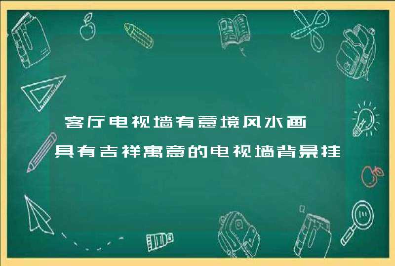 客厅电视墙有意境风水画,具有吉祥寓意的电视墙背景挂画有哪些,第1张