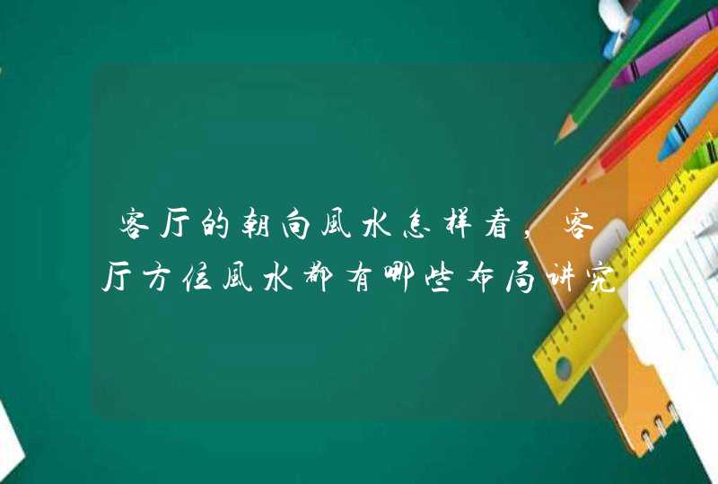 客厅的朝向风水怎样看，客厅方位风水都有哪些布局讲究,第1张