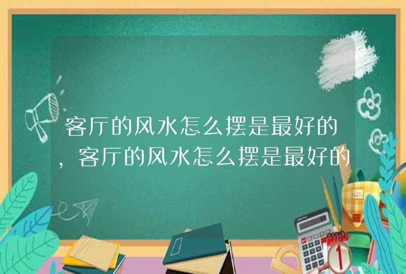 客厅的风水怎么摆是最好的,客厅的风水怎么摆是最好的?,第1张