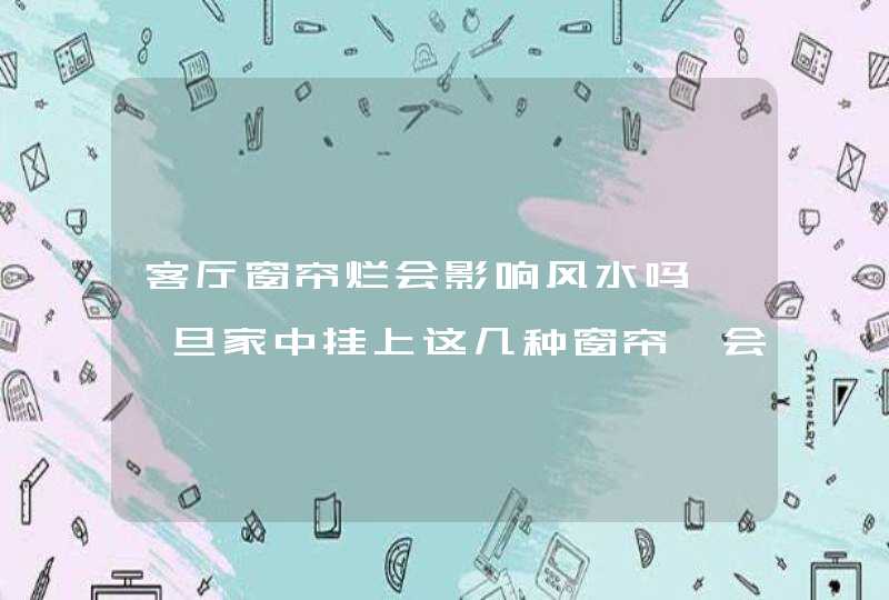 客厅窗帘烂会影响风水吗,一旦家中挂上这几种窗帘,会给家里带来不好的运势,第1张