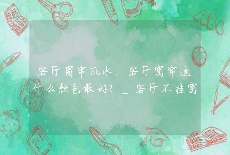 客厅窗帘风水，客厅窗帘选什么颜色最好？_客厅不挂窗帘会影响风水吗,第1张