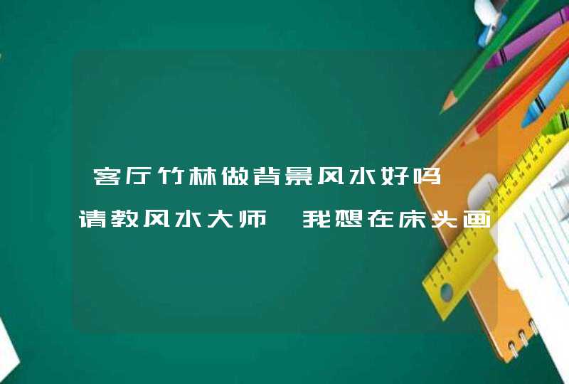 客厅竹林做背景风水好吗,请教风水大师,我想在床头画个竹林的壁画,好不好?我的床前面有个,第1张