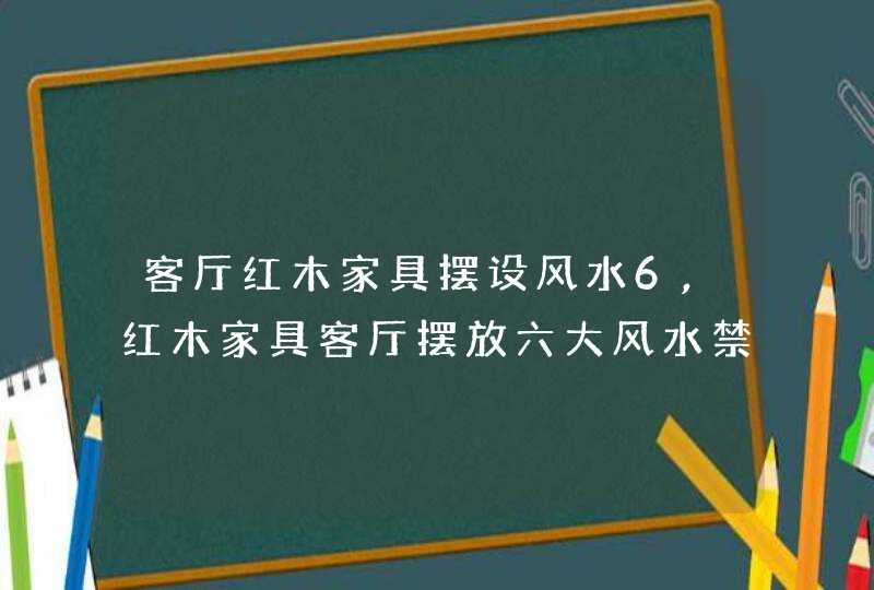 客厅红木家具摆设风水6,红木家具客厅摆放六大风水禁忌是什么?,第1张