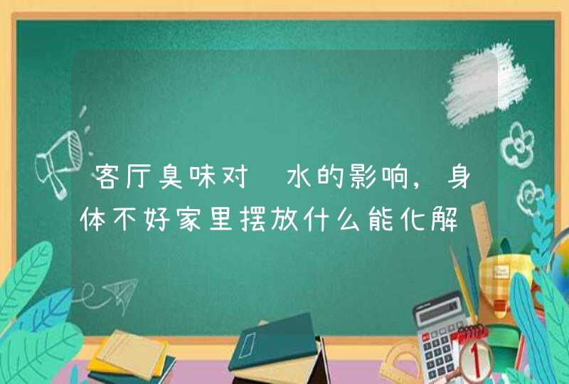 客厅臭味对风水的影响,身体不好家里摆放什么能化解,第1张