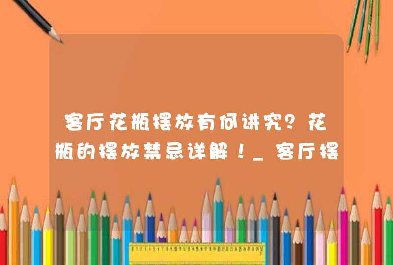 客厅花瓶摆放有何讲究？花瓶的摆放禁忌详解！_客厅摆放大花瓶的讲究,第1张