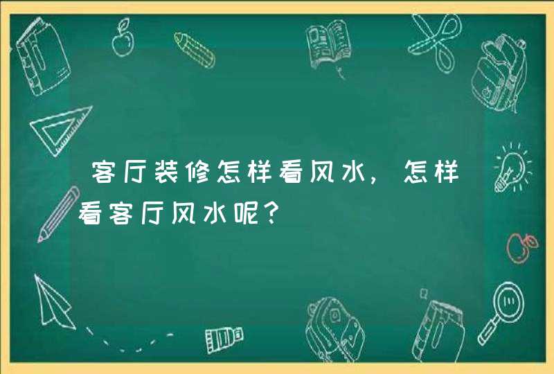 客厅装修怎样看风水,怎样看客厅风水呢?,第1张