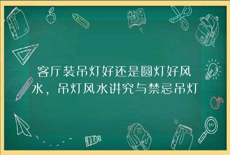 客厅装吊灯好还是圆灯好风水,吊灯风水讲究与禁忌吊灯怎样选更旺财,第1张