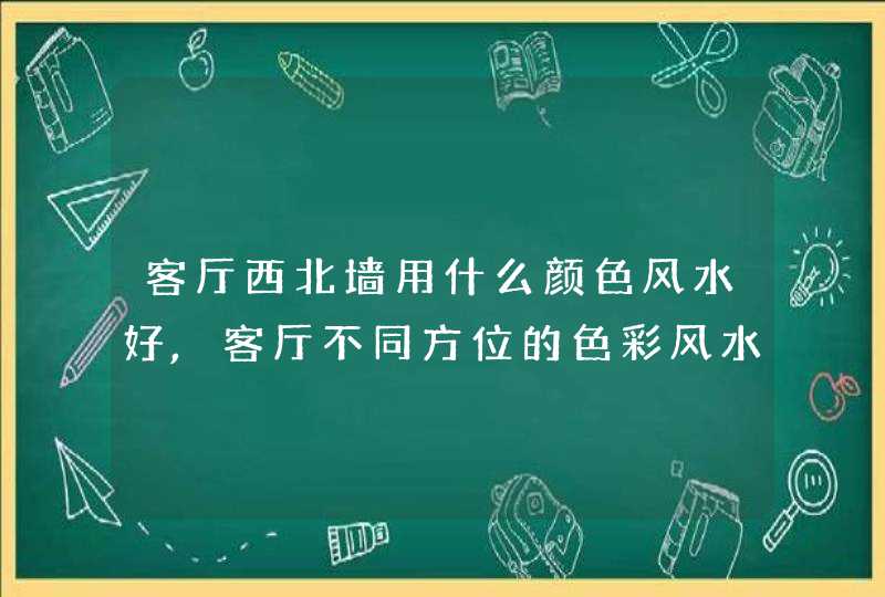 客厅西北墙用什么颜色风水好,客厅不同方位的色彩风水有哪些呢?,第1张