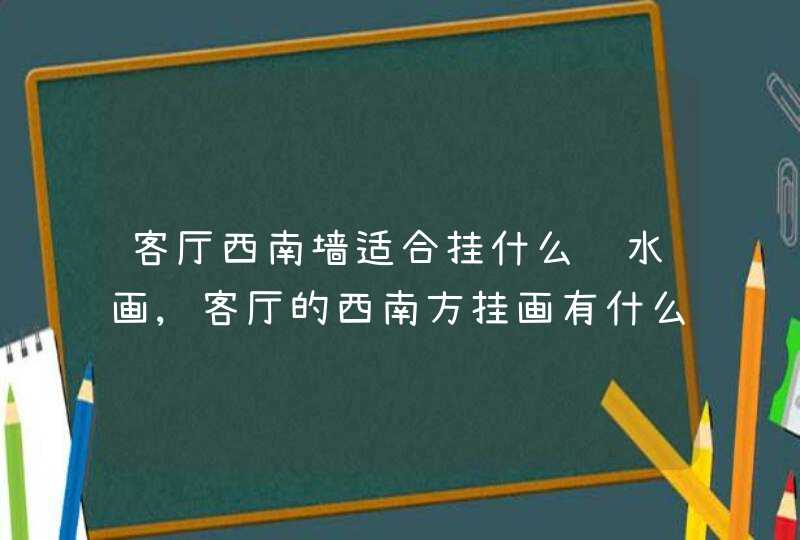 客厅西南墙适合挂什么风水画,客厅的西南方挂画有什么讲究,第1张