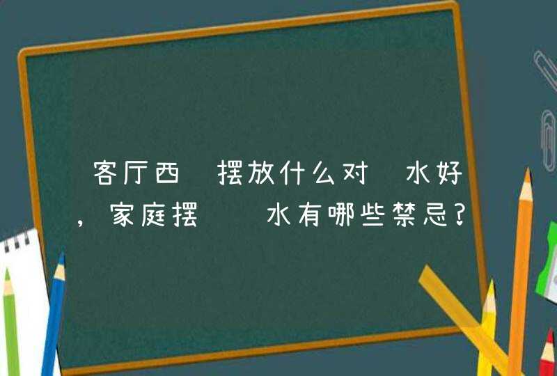 客厅西边摆放什么对风水好,家庭摆设风水有哪些禁忌?,第1张